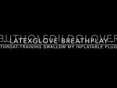 BHDL - LATEXGLOVE BREATHPLAY - THROAT-TRAINING SWALLOWING MY BIG INFLATABLE BUTT PLUG